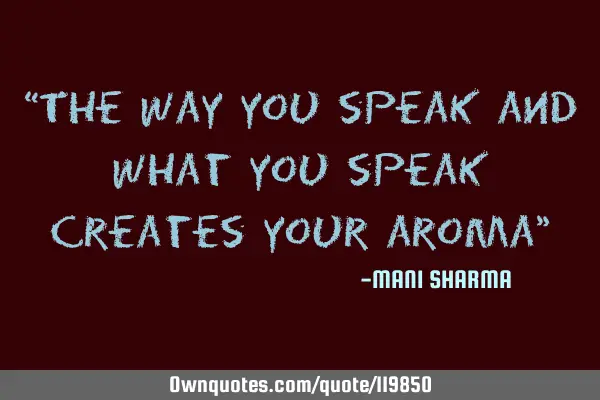 “The way you speak and what you speak creates your aroma”