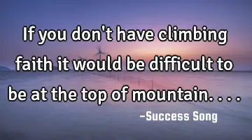 If you don't have climbing faith it would be difficult to be at the top of mountain....