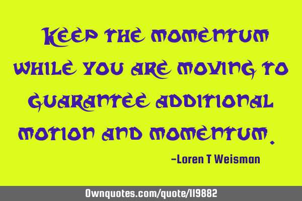 Keep the momentum while you are moving to guarantee additional motion and