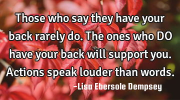 Those who say they have your back rarely do. The ones who DO have your back will support you. A