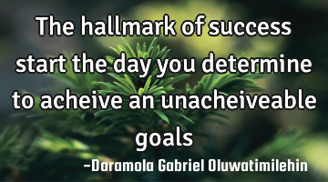 The hallmark of success start the day you determine to acheive an unacheiveable goals