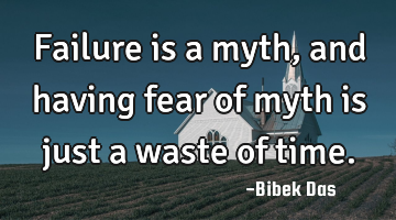 Failure is a myth, and having fear of myth is just a waste of