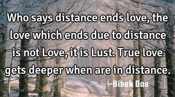 Who says distance ends love, the love which ends due to distance is not Love, it is Lust. True love