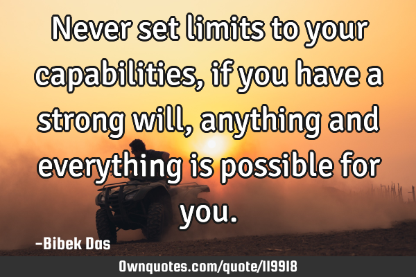 Never set limits to your capabilities, if you have a strong will, anything and everything is
