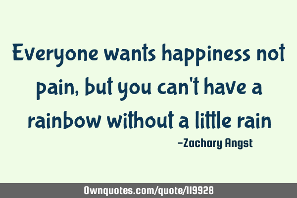 Everyone wants happiness not pain, but you can