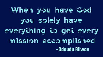 When you have God you solely have everything to get every mission accomplished
