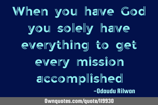 When you have God you solely have everything to get every mission