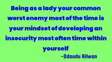 Being as a lady your common worst enemy most of the time is your mindset of developing an