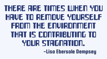 There are times when you have to remove yourself from the environment that is contributing to your