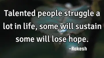 Talented people struggle a lot in life , some will sustain some will lose