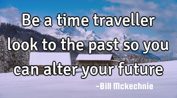 Be a time traveller look to the past so you can alter your future