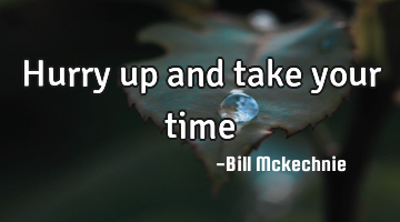 Hurry up and take your time