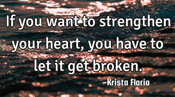 If you want to strengthen your heart, you have to let it get broken.