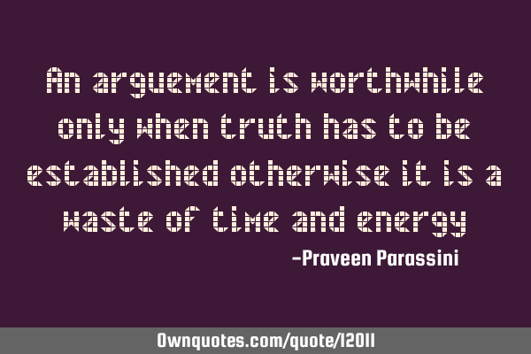 An arguement is worthwhile only when truth has to be established otherwise it is a waste of time
