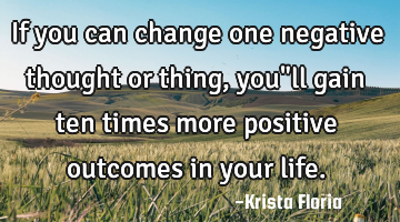 If you can change one negative thought or thing, you"ll gain ten times more positive outcomes in