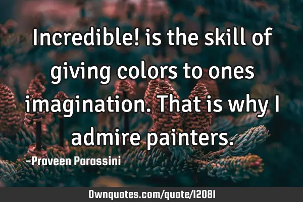 Incredible! is the skill of giving colors to ones imagination. That is why I admire