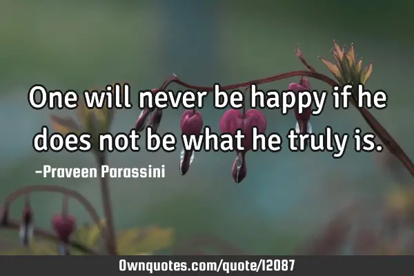 One will never be happy if he does not be what he truly