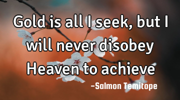 Gold is all I seek, but I will never disobey Heaven to achieve