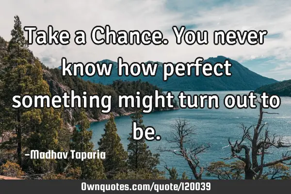 Take a Chance. You never know how perfect something might turn out to