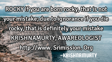 ROCKY If you are born rocky, that is not your mistake; due to ignorance if you die rocky, that is