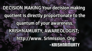 DECISION MAKING Your decision making quotient is directly proportionate to the quantum of your