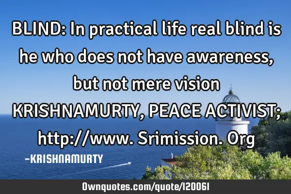BLIND: In practical life real blind is he who does not have awareness, but not mere vision KRISHNAMU