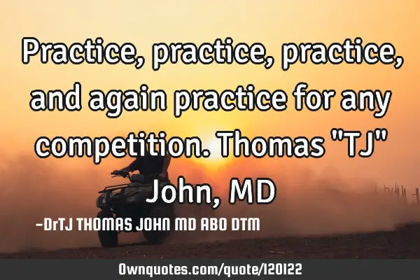 Practice, practice, practice, and again practice for any competition. Thomas "TJ" John, MD
