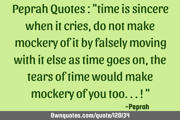 Peprah Quotes : "time is sincere when it cries, do not make mockery of it by falsely moving with it