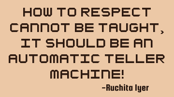 How to RESPECT cannot be taught, it should be an Automatic Teller Machine!