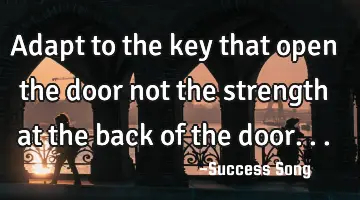 Adapt to the key that open the door not the strength at the back of the door...