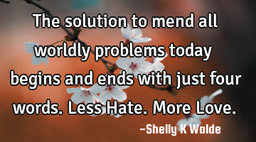 The solution to mend all worldly problems today begins and ends with just four words. Less Hate. M