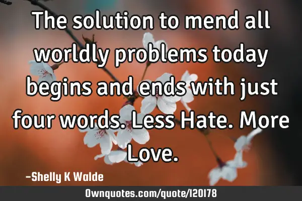 The solution to mend all worldly problems today begins and ends with just four words. Less Hate. M