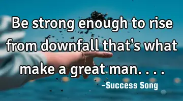 Be strong enough to rise from downfall that's what make a great man....