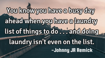 You know you have a busy day ahead when you have a laundry list of things to do . . . and doing