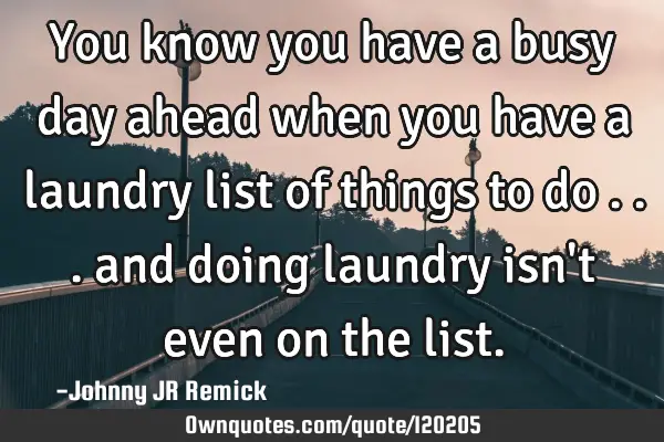 You know you have a busy day ahead when you have a laundry list of things to do . . . and doing