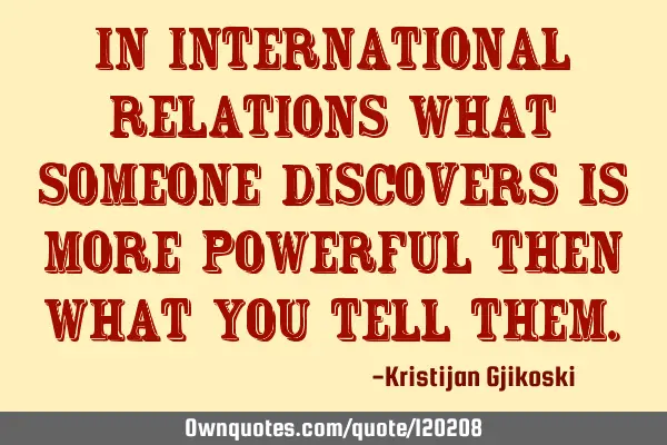 In International Relations what someone discovers is more powerful then what you tell