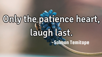 Only the patience heart, laugh last.