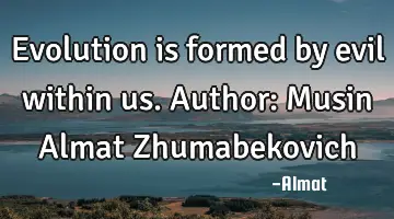 Evolution is formed by evil within us. Author: Musin Almat Zhumabekovich