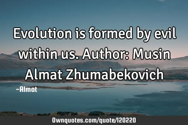 Evolution is formed by evil within us. Author: Musin Almat Z