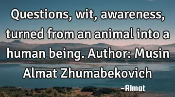 Questions, wit, awareness, turned from an animal into a human being. Author: Musin Almat Z