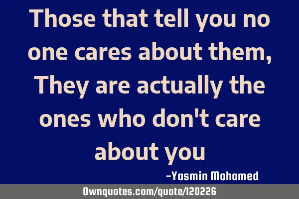 Those that tell you no one cares about them, They are actually the ones who don