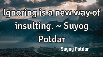 Ignoring is a new way of insulting. ~ Suyog Potdar