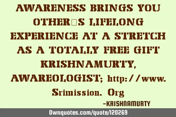 AWARENESS BRINGS YOU OTHER’S LIFELONG EXPERIENCE AT A STRETCH AS A TOTALLY FREE GIFT KRISHNAMURTY,