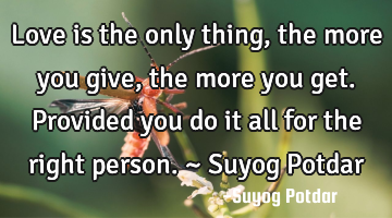 Love is the only thing, the more you give, the more you get. Provided you do it all for the right