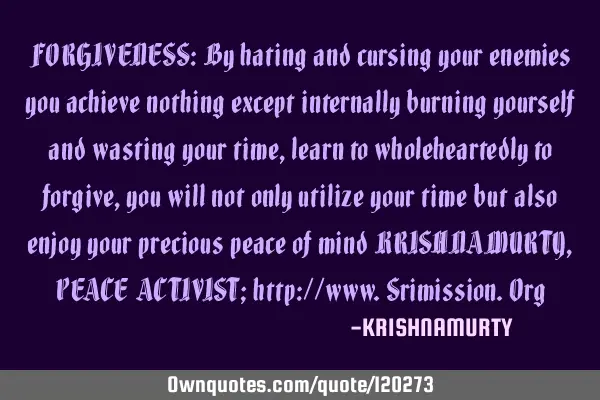 FORGIVENESS: By hating and cursing your enemies you achieve nothing except internally burning