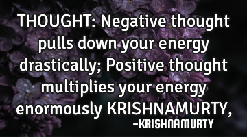 THOUGHT: Negative thought pulls down your energy drastically; Positive thought multiplies your