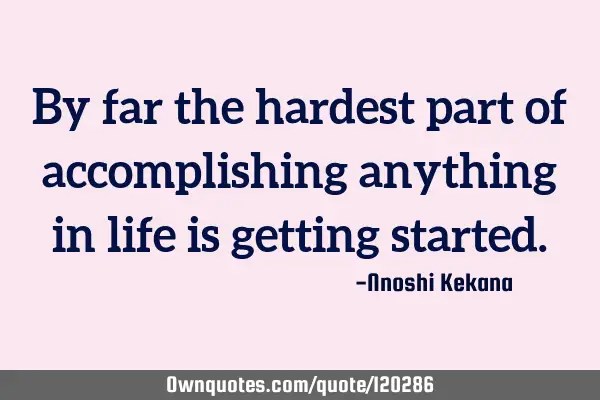 By far the hardest part of accomplishing anything in life is getting