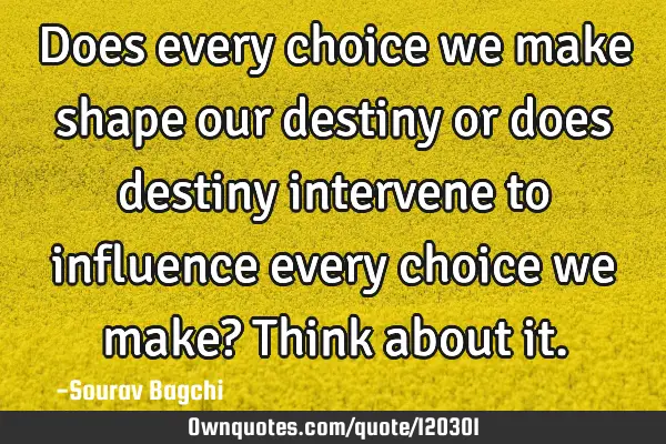Does every choice we make shape our destiny or does destiny intervene to influence every choice we