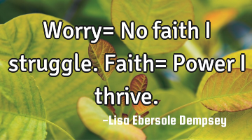 Worry= No faith I struggle. Faith= Power I thrive.