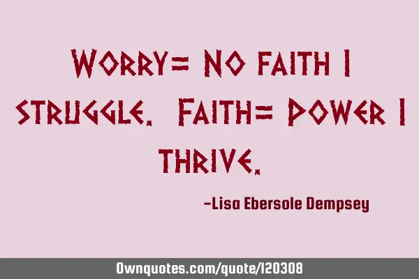 Worry= No faith I struggle. Faith= Power I